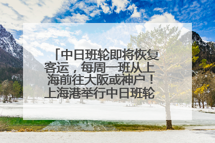 中日班轮即将恢复客运，每周一班从上海前往大阪或神户！上海港举行中日班轮船港联动应急演练