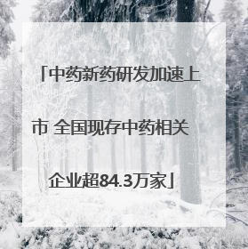 中药新药研发加速上市 全国现存中药相关企业超84.3万家