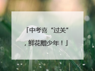 中考喜“过关”，鲜花赠少年！