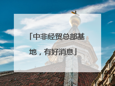 中非经贸总部基地，有好消息