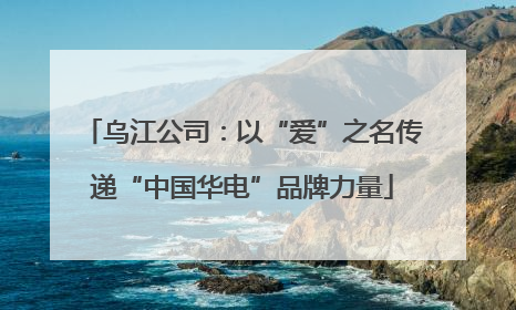 乌江公司：以“爱”之名传递“中国华电”品牌力量