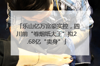 乐山亿万富豪实控，四川前“卷烟纸大王”拟2.68亿“卖身”