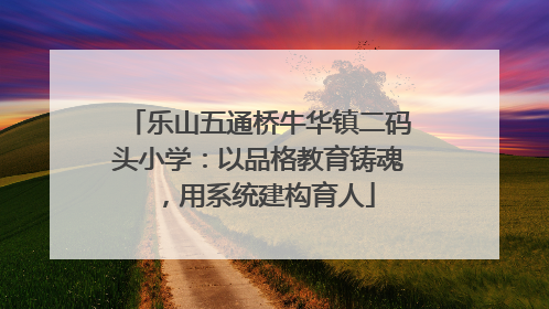 乐山五通桥牛华镇二码头小学：以品格教育铸魂，用系统建构育人