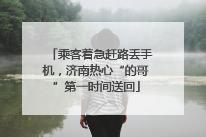 乘客着急赶路丢手机，济南热心“的哥”第一时间送回