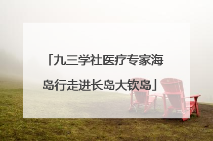 九三学社医疗专家海岛行走进长岛大钦岛