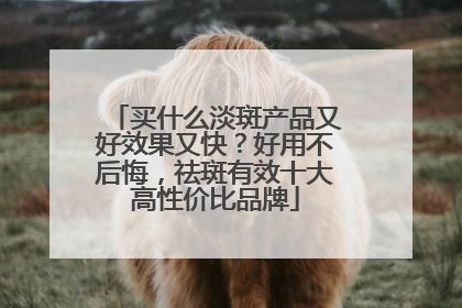 买什么淡斑产品又好效果又快？好用不后悔，祛斑有效十大高性价比品牌