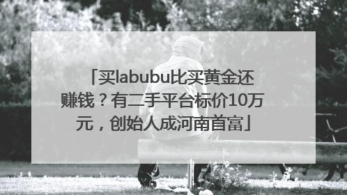 买labubu比买黄金还赚钱？有二手平台标价10万元，创始人成河南首富