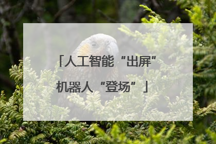 人工智能“出屏” 机器人“登场”