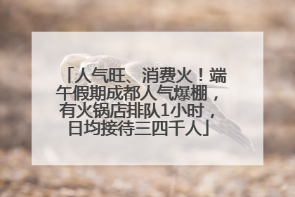 人气旺、消费火！端午假期成都人气爆棚，有火锅店排队1小时，日均接待三四千人