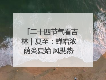 二十四节气看吉林｜夏至：蝉唱浓荫炎夏始 风携热浪白昼长
