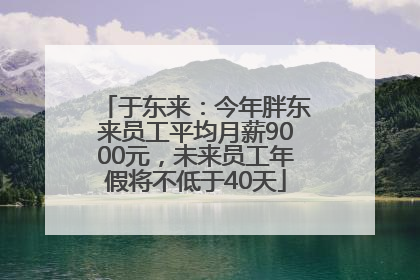 于东来：今年胖东来员工平均月薪9000元，未来员工年假将不低于40天