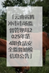 云南省腾冲市市场监督管理局2025年第4期食品安全监督抽检信息公告