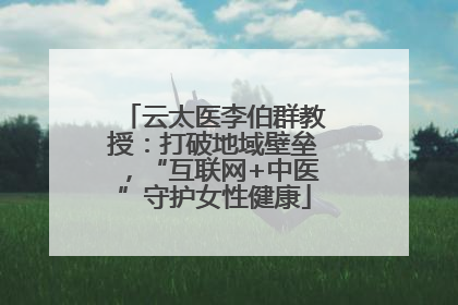 云太医李伯群教授：打破地域壁垒，“互联网+中医”守护女性健康