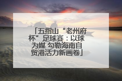 五指山“老州府杯”足球赛：以球为媒 勾勒海南自贸港活力新画卷