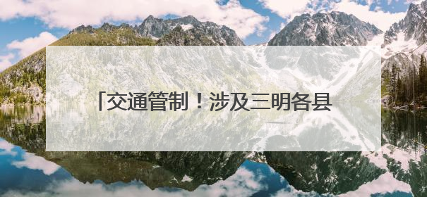 交通管制！涉及三明各县（市、区）考场周边路段