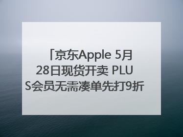 京东Apple 5月28日现货开卖 PLUS会员无需凑单先打9折再叠618优惠