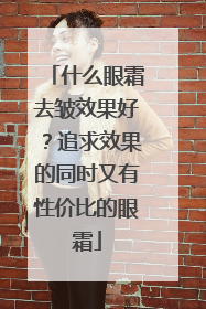 什么眼霜去皱效果好？追求效果的同时又有性价比的眼霜
