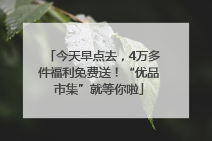 今天早点去，4万多件福利免费送！“优品市集”就等你啦