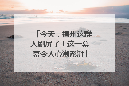 今天，福州这群人刷屏了！这一幕幕令人心潮澎湃