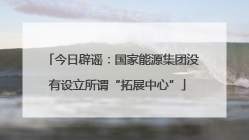 今日辟谣：国家能源集团没有设立所谓“拓展中心”