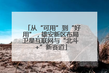 从“可用”到“好用”，雄安新区布局卫星互联网与“北斗+”新赛道