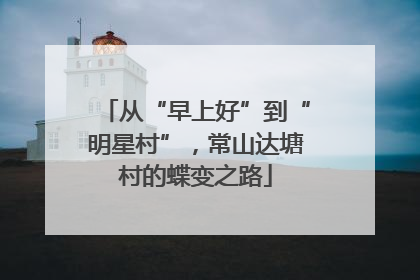从“早上好”到“明星村”，常山达塘村的蝶变之路