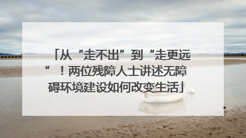 从“走不出”到“走更远”！两位残障人士讲述无障碍环境建设如何改变生活