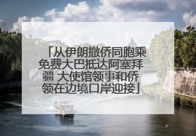从伊朗撤侨同胞乘免费大巴抵达阿塞拜疆 大使馆领事和侨领在边境口岸迎接