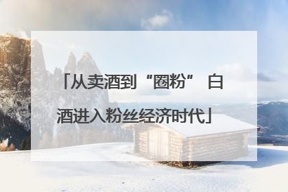 从卖酒到“圈粉” 白酒进入粉丝经济时代