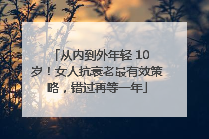 从内到外年轻 10 岁！女人抗衰老最有效策略，错过再等一年