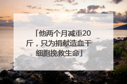 他两个月减重20斤，只为捐献造血干细胞挽救生命