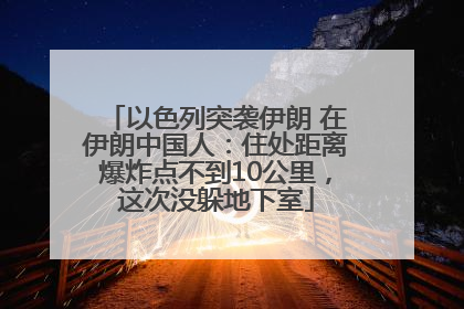以色列突袭伊朗 在伊朗中国人：住处距离爆炸点不到10公里，这次没躲地下室