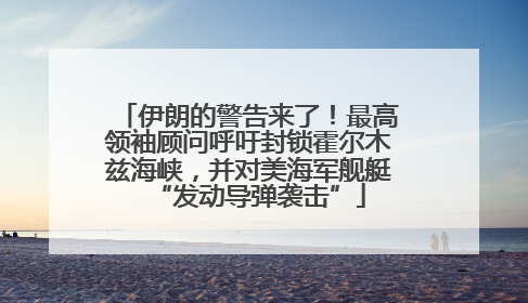伊朗的警告来了！最高领袖顾问呼吁封锁霍尔木兹海峡，并对美海军舰艇“发动导弹袭击”