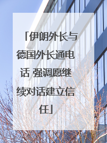 伊朗外长与德国外长通电话 强调愿继续对话建立信任