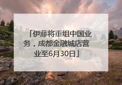 伊藤将重组中国业务，成都金融城店营业至6月30日