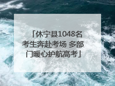 休宁县1048名考生奔赴考场 多部门暖心护航高考