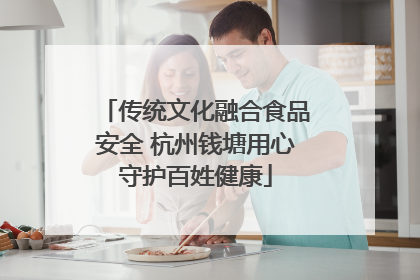 传统文化融合食品安全 杭州钱塘用心守护百姓健康