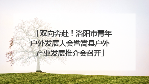 双向奔赴！洛阳市青年户外发展大会暨嵩县户外产业发展推介会召开
