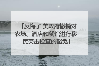 反悔了 美政府撤销对农场、酒店和餐馆进行移民突击检查的豁免