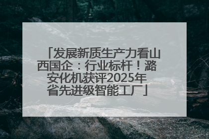 发展新质生产力看山西国企：行业标杆！潞安化机获评2025年省先进级智能工厂
