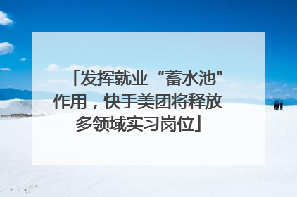 发挥就业“蓄水池”作用，快手美团将释放多领域实习岗位