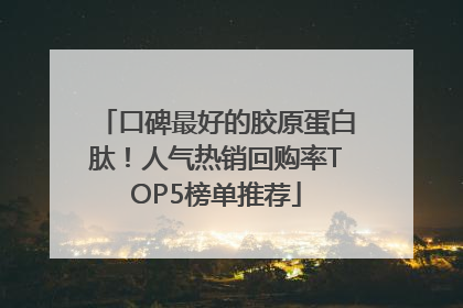 口碑最好的胶原蛋白肽！人气热销回购率TOP5榜单推荐