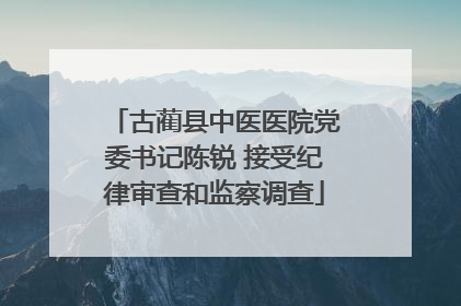 古蔺县中医医院党委书记陈锐 接受纪律审查和监察调查