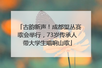 古韵新声！成都望丛赛歌会举行，73岁传承人带大学生唱响山歌