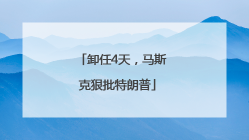 卸任4天，马斯克狠批特朗普