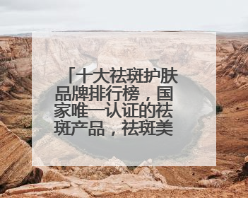 十大祛斑护肤品牌排行榜，国家唯一认证的祛斑产品，祛斑美白提亮