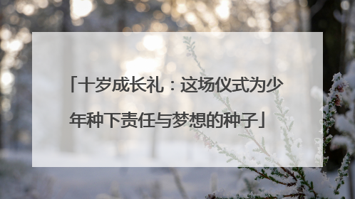 十岁成长礼：这场仪式为少年种下责任与梦想的种子