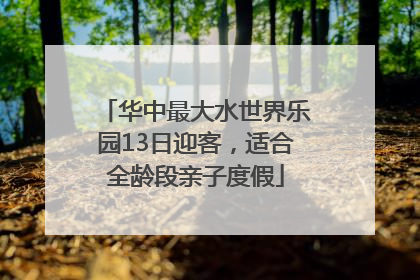 华中最大水世界乐园13日迎客，适合全龄段亲子度假