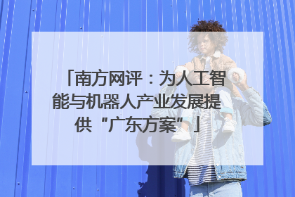 南方网评：为人工智能与机器人产业发展提供“广东方案”