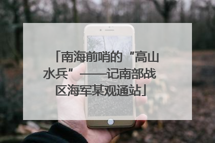 南海前哨的“高山水兵”——记南部战区海军某观通站